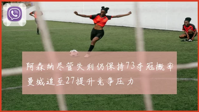 阿森纳尽管失利仍保持73夺冠概率曼城追至27提升竞争压力