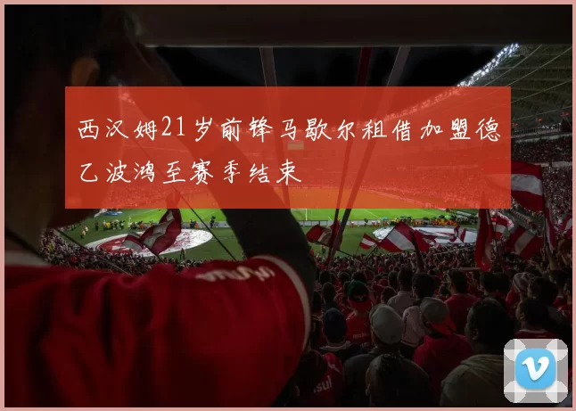 西汉姆21岁前锋马歇尔租借加盟德乙波鸿至赛季结束