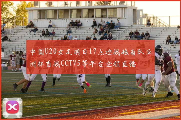 中国U20女足明日17点迎战越南队亚洲杯首战CCTV5等平台全程直播