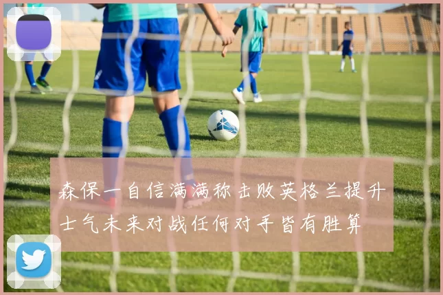 森保一自信满满称击败英格兰提升士气未来对战任何对手皆有胜算