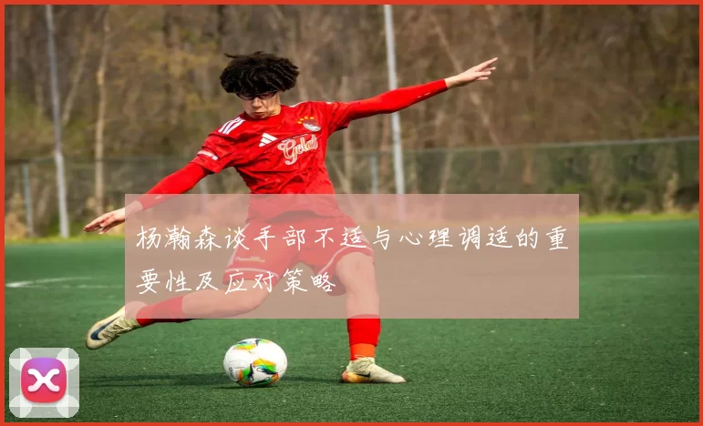 杨瀚森谈手部不适与心理调适的重要性及应对策略