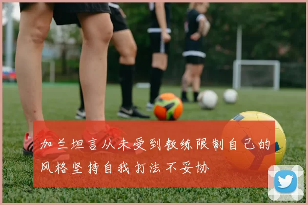 加兰坦言从未受到教练限制自己的风格坚持自我打法不妥协