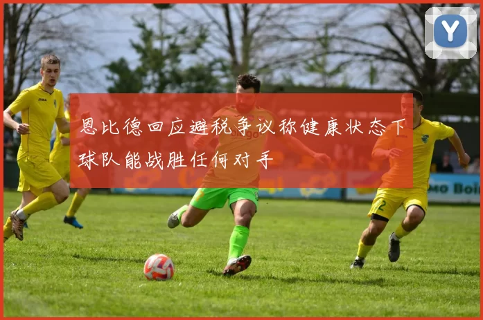 恩比德回应避税争议称健康状态下球队能战胜任何对手