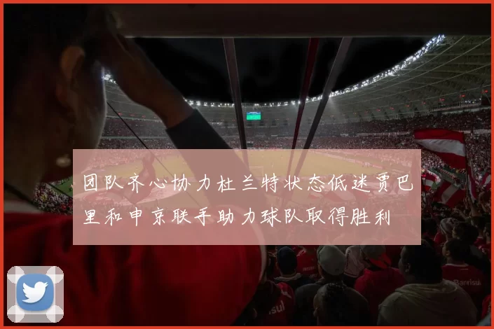团队齐心协力杜兰特状态低迷贾巴里和申京联手助力球队取得胜利