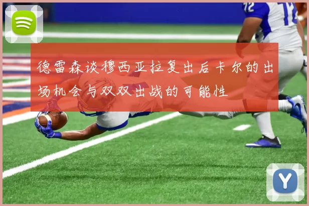 德雷森谈穆西亚拉复出后卡尔的出场机会与双双出战的可能性