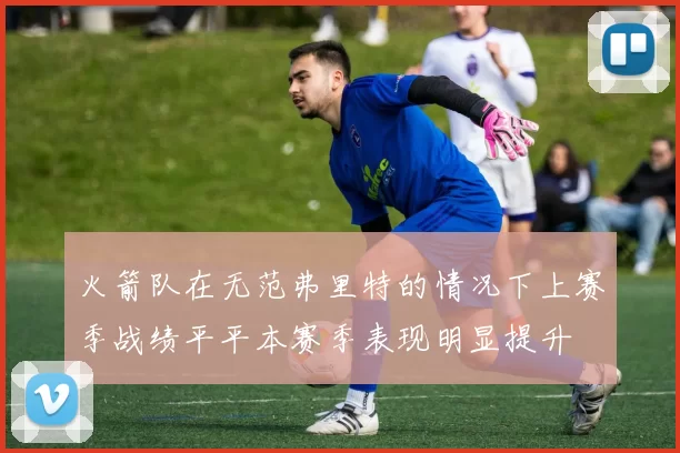火箭队在无范弗里特的情况下上赛季战绩平平本赛季表现明显提升