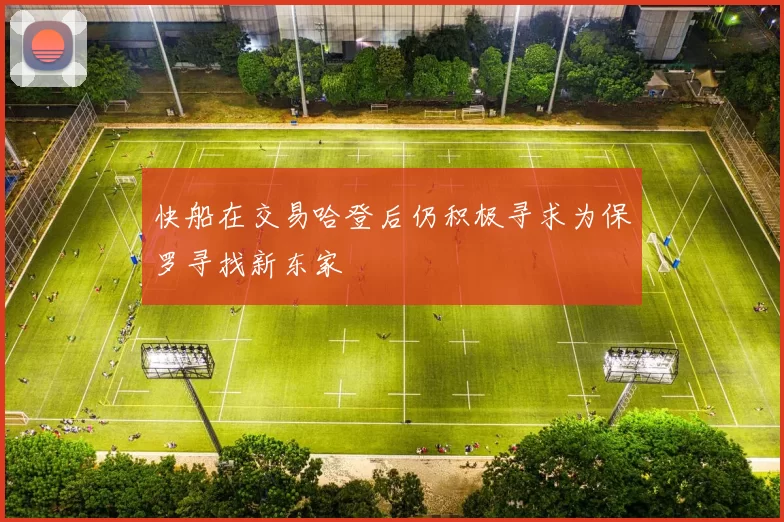 快船在交易哈登后仍积极寻求为保罗寻找新东家