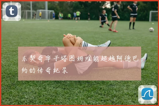 东契奇华子塔图姆谁能超越阿德巴约的传奇纪录