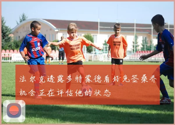 法尔克透露多特蒙德看好免签桑乔机会正在评估他的状态