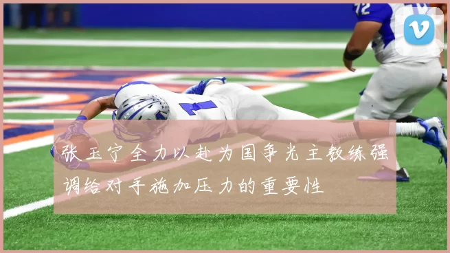 张玉宁全力以赴为国争光主教练强调给对手施加压力的重要性