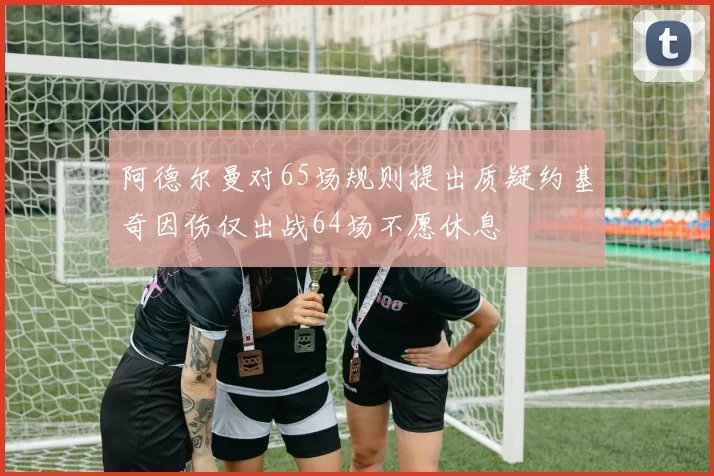 阿德尔曼对65场规则提出质疑约基奇因伤仅出战64场不愿休息