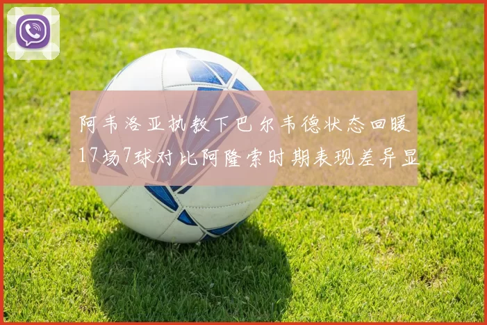 阿韦洛亚执教下巴尔韦德状态回暖17场7球对比阿隆索时期表现差异显著