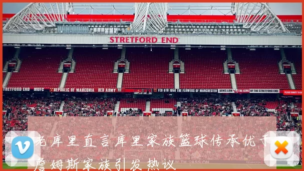 老库里直言库里家族篮球传承优于詹姆斯家族引发热议