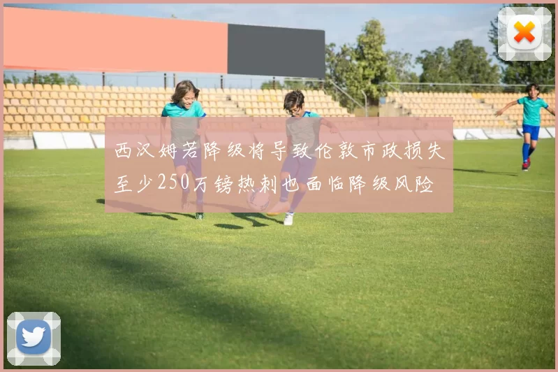 西汉姆若降级将导致伦敦市政损失至少250万镑热刺也面临降级风险