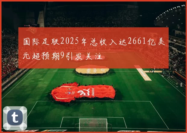国际足联2025年总收入达2661亿美元超预期9引发关注