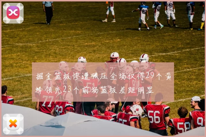 掘金篮板惨遭碾压全场仅得29个黄蜂领先23个前场篮板差距明显