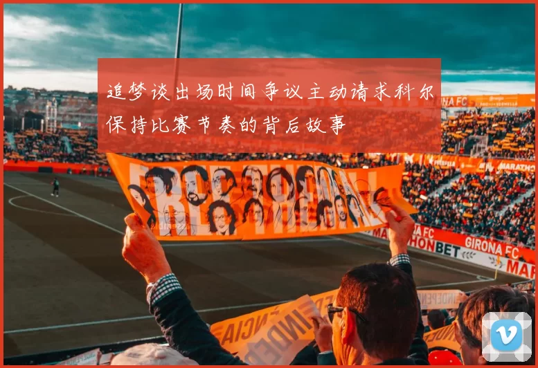 追梦谈出场时间争议主动请求科尔保持比赛节奏的背后故事