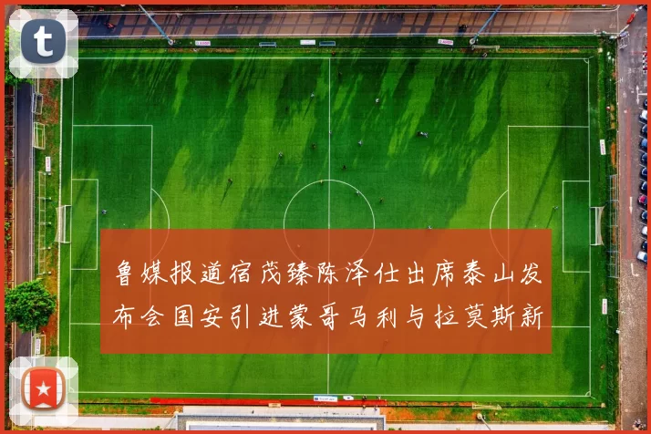 鲁媒报道宿茂臻陈泽仕出席泰山发布会国安引进蒙哥马利与拉莫斯新动态