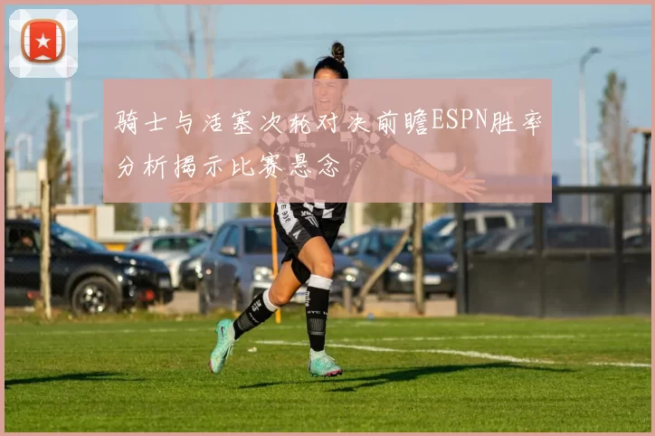 骑士与活塞次轮对决前瞻ESPN胜率分析揭示比赛悬念