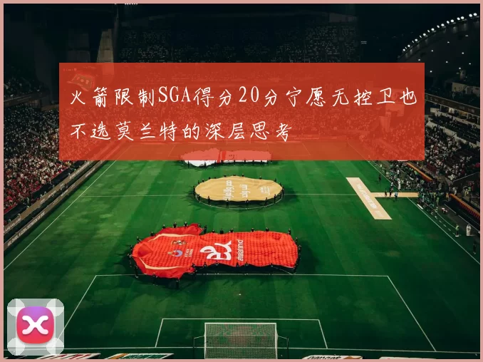 火箭限制SGA得分20分宁愿无控卫也不选莫兰特的深层思考